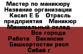 Мастер по маникюру › Название организации ­ Касап Е.Б › Отрасль предприятия ­ Маникюр › Минимальный оклад ­ 15 000 - Все города Работа » Вакансии   . Башкортостан респ.,Сибай г.